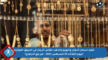 قفزة أسعار الدولار واليورو والذهب مقابل الدينار في السوق الموازية اليوم الثلاثاء 05 أغسطس 2025 – كم بلغ الارتفاع؟